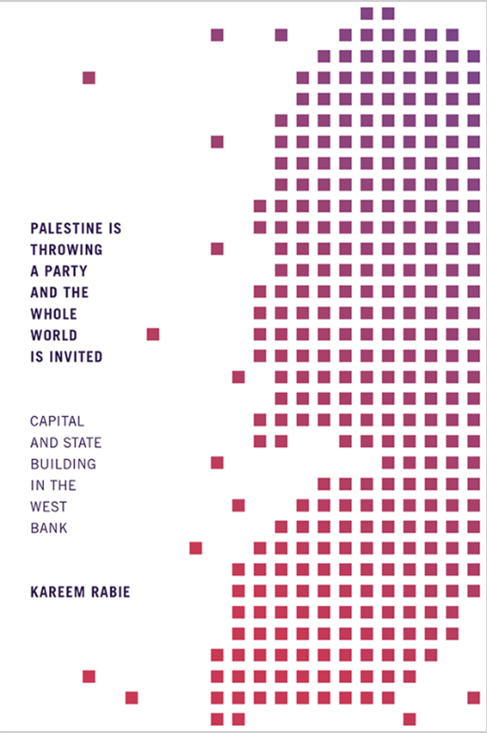 Book Cover: Palestine is Throwing a Party and the Whole World is Invited: Capital and State Building in the West Bank by Kareem Rabie